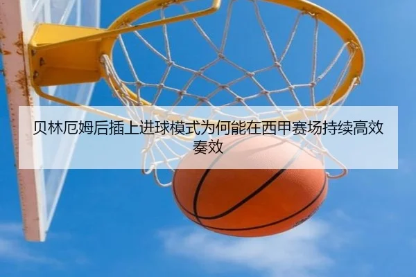 贝林厄姆后插上进球模式为何能在西甲赛场持续高效奏效