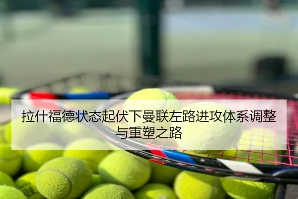 拉什福德状态起伏下曼联左路进攻体系调整与重塑之路