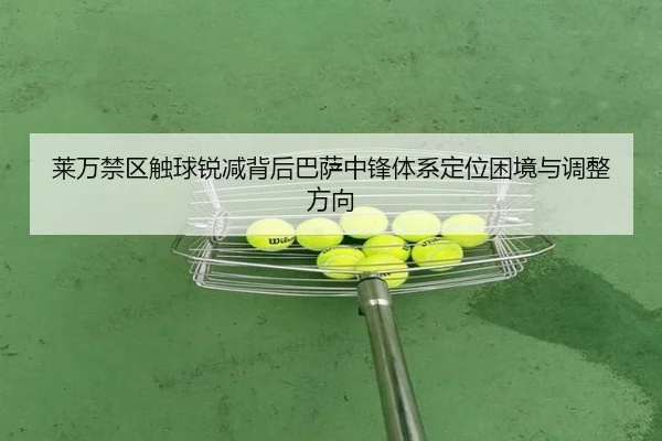 莱万禁区触球锐减背后巴萨中锋体系定位困境与调整方向