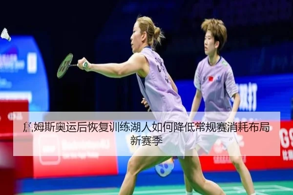 詹姆斯奥运后恢复训练湖人如何降低常规赛消耗布局新赛季
