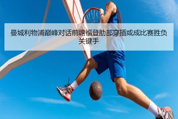 曼城利物浦巅峰对话前瞻福登肋部穿插或成比赛胜负关键手