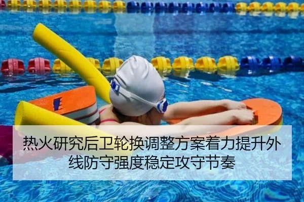 热火研究后卫轮换调整方案着力提升外线防守强度稳定攻守节奏