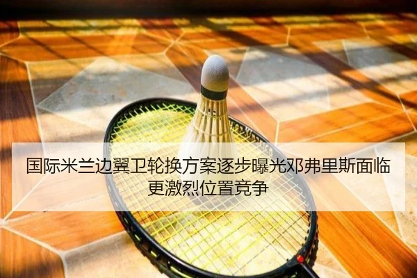 国际米兰边翼卫轮换方案逐步曝光邓弗里斯面临更激烈位置竞争