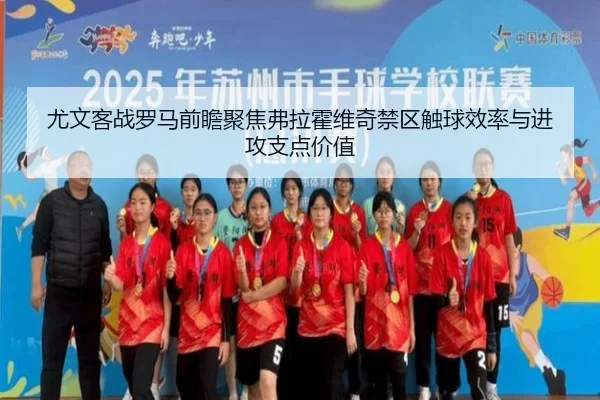 尤文客战罗马前瞻聚焦弗拉霍维奇禁区触球效率与进攻支点价值