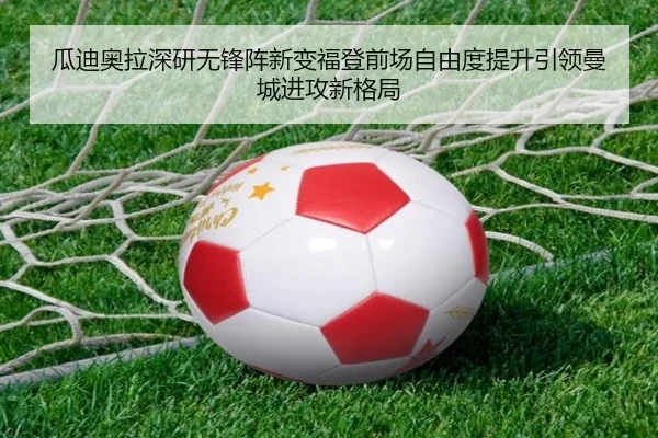 瓜迪奥拉深研无锋阵新变福登前场自由度提升引领曼城进攻新格局
