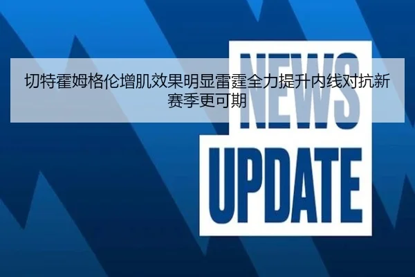 切特霍姆格伦增肌效果明显雷霆全力提升内线对抗新赛季更可期